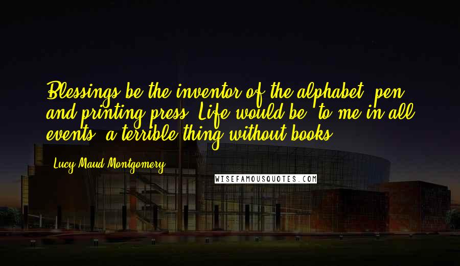 Lucy Maud Montgomery Quotes: Blessings be the inventor of the alphabet, pen and printing press! Life would be to me in all events a terrible thing without books.