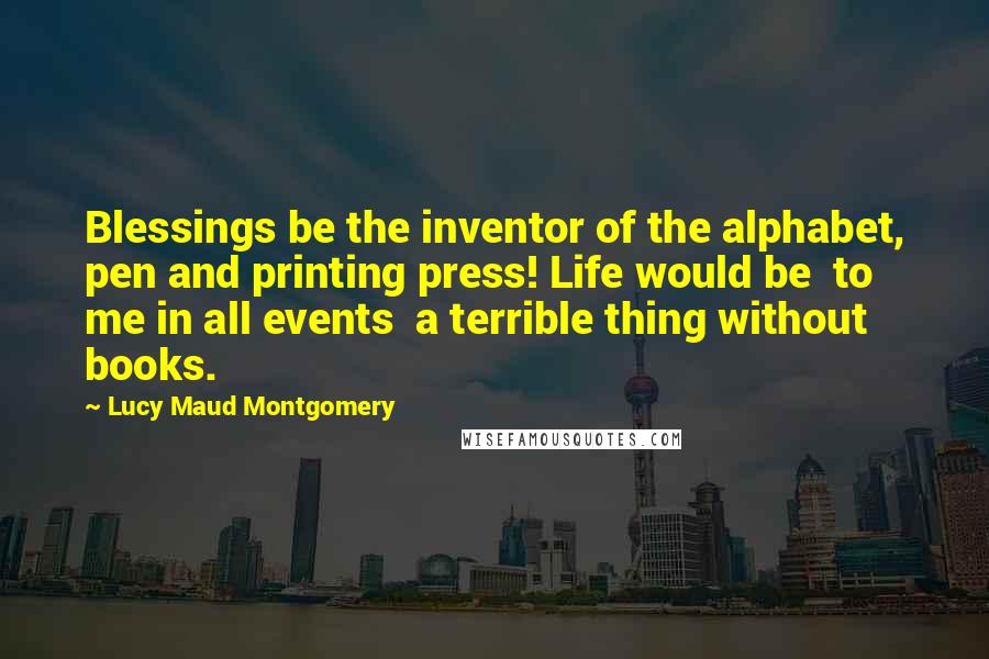 Lucy Maud Montgomery Quotes: Blessings be the inventor of the alphabet, pen and printing press! Life would be to me in all events a terrible thing without books.