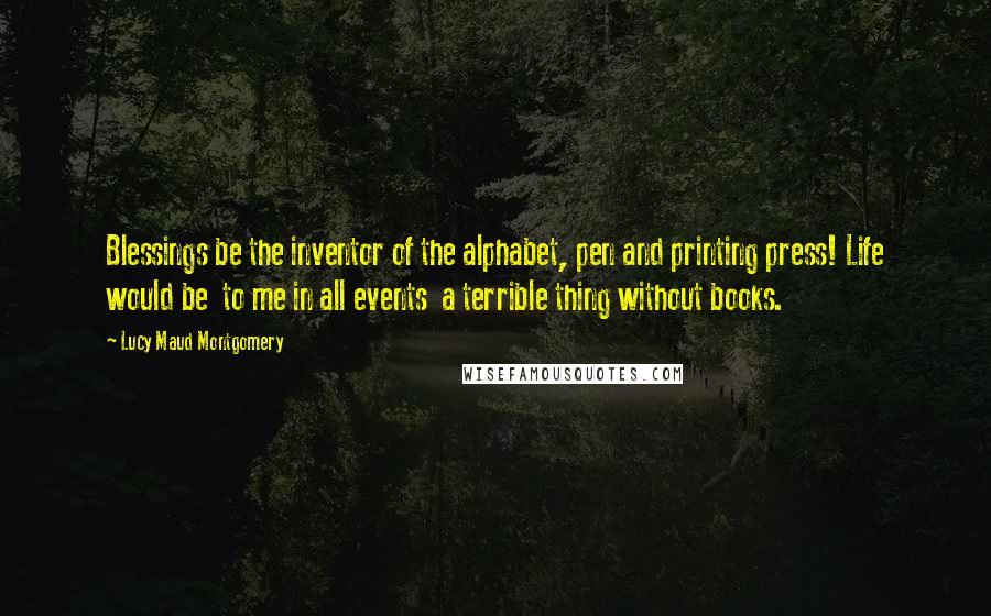 Lucy Maud Montgomery Quotes: Blessings be the inventor of the alphabet, pen and printing press! Life would be to me in all events a terrible thing without books.