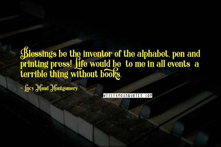 Lucy Maud Montgomery Quotes: Blessings be the inventor of the alphabet, pen and printing press! Life would be to me in all events a terrible thing without books.