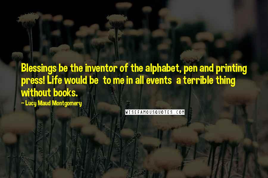 Lucy Maud Montgomery Quotes: Blessings be the inventor of the alphabet, pen and printing press! Life would be to me in all events a terrible thing without books.