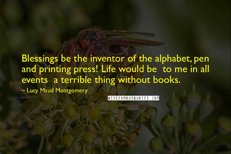 Lucy Maud Montgomery Quotes: Blessings be the inventor of the alphabet, pen and printing press! Life would be  to me in all events  a terrible thing without books.