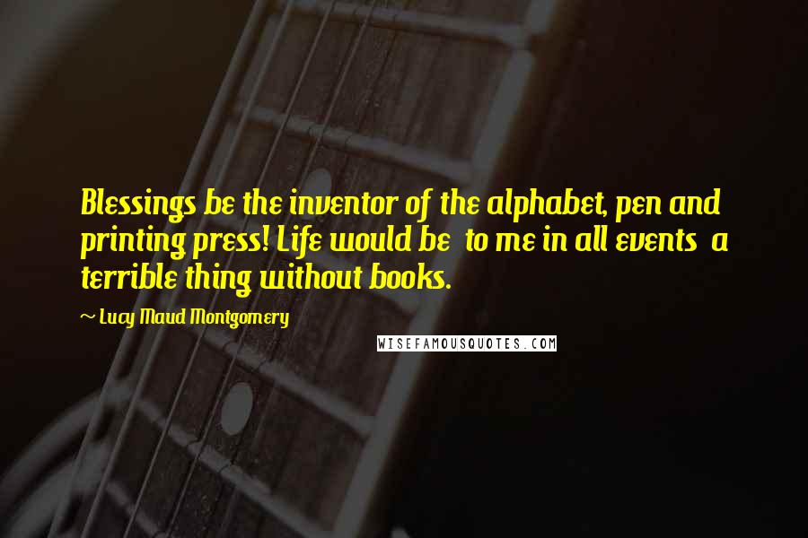Lucy Maud Montgomery Quotes: Blessings be the inventor of the alphabet, pen and printing press! Life would be to me in all events a terrible thing without books.