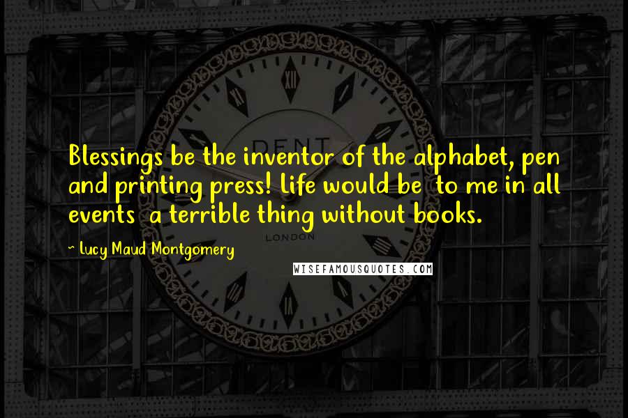 Lucy Maud Montgomery Quotes: Blessings be the inventor of the alphabet, pen and printing press! Life would be  to me in all events  a terrible thing without books.