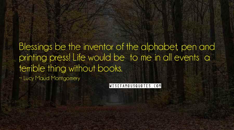 Lucy Maud Montgomery Quotes: Blessings be the inventor of the alphabet, pen and printing press! Life would be  to me in all events  a terrible thing without books.