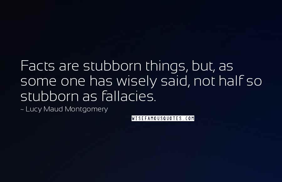 Lucy Maud Montgomery Quotes: Facts are stubborn things, but, as some one has wisely said, not half so stubborn as fallacies.