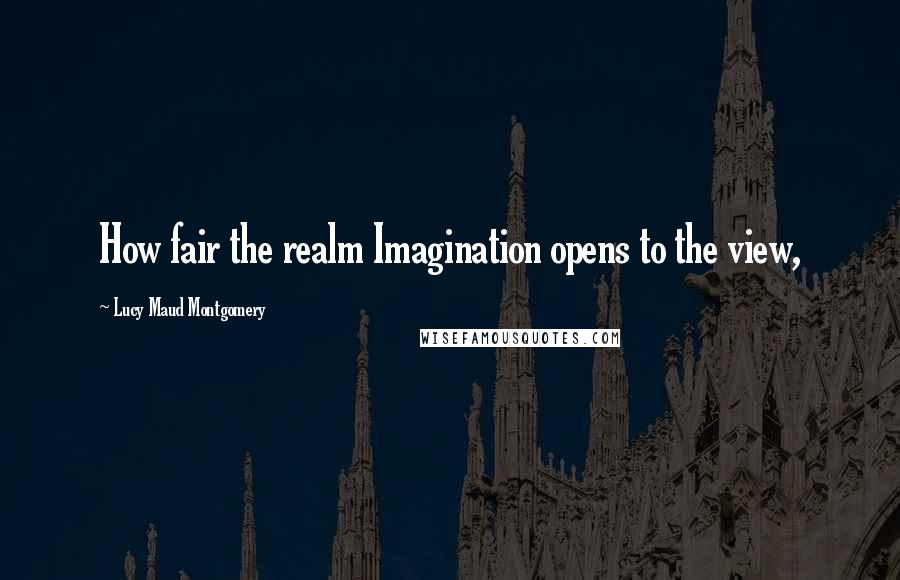 Lucy Maud Montgomery Quotes: How fair the realm Imagination opens to the view,