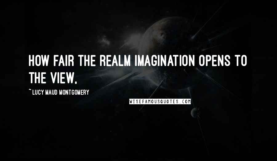 Lucy Maud Montgomery Quotes: How fair the realm Imagination opens to the view,