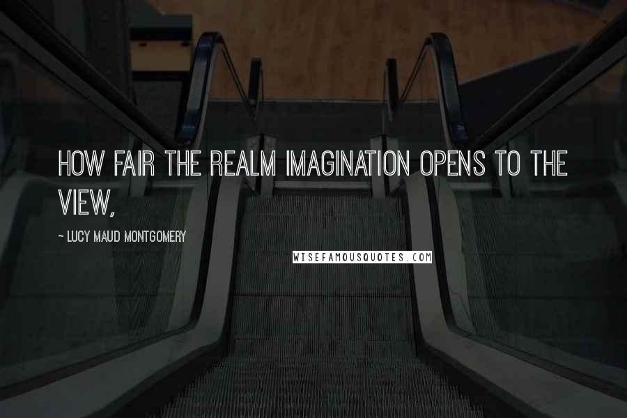 Lucy Maud Montgomery Quotes: How fair the realm Imagination opens to the view,