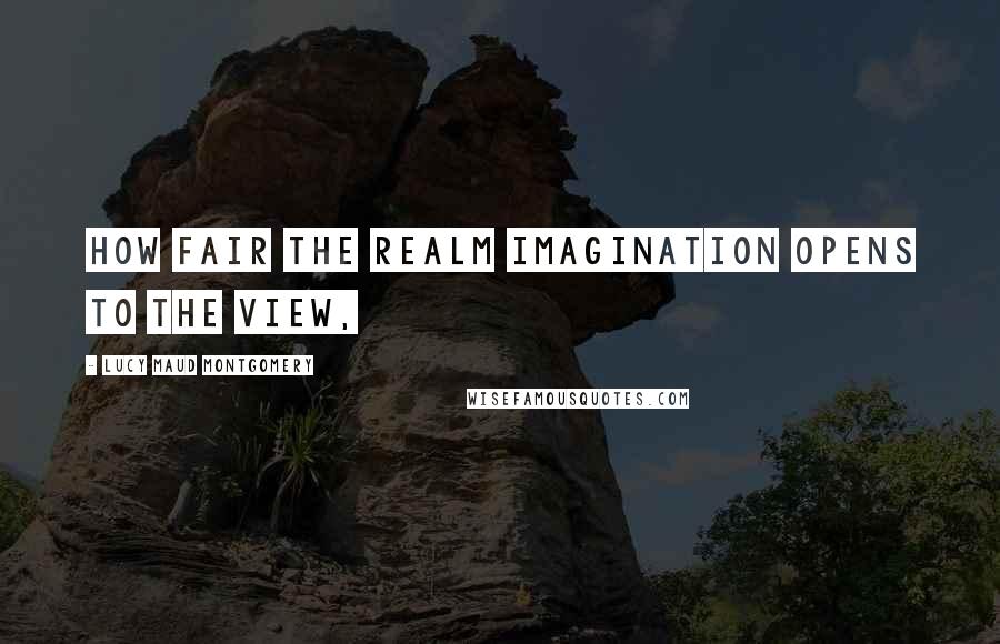 Lucy Maud Montgomery Quotes: How fair the realm Imagination opens to the view,