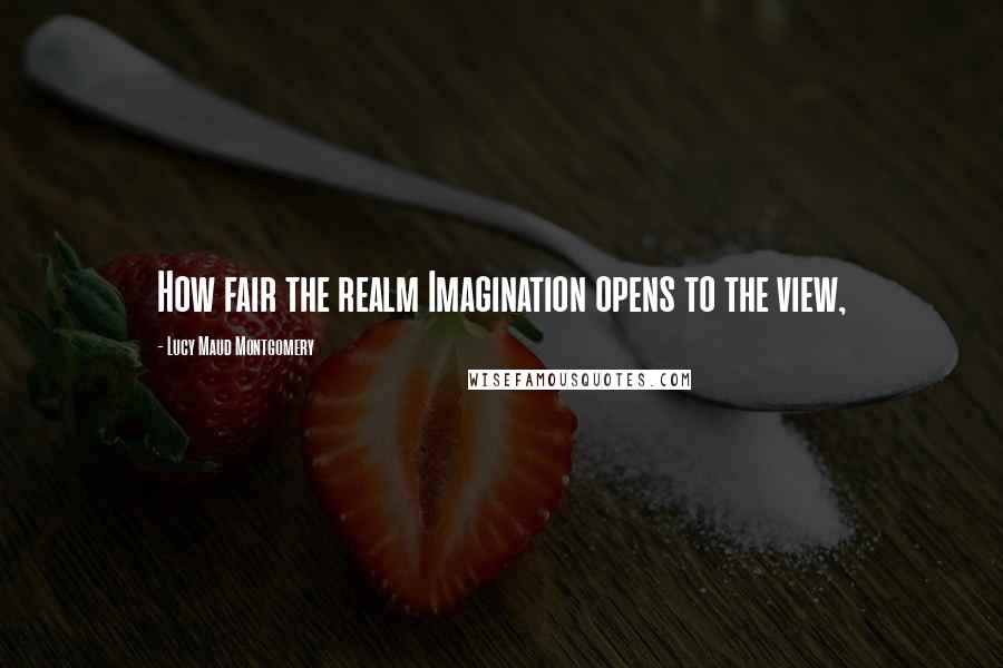 Lucy Maud Montgomery Quotes: How fair the realm Imagination opens to the view,