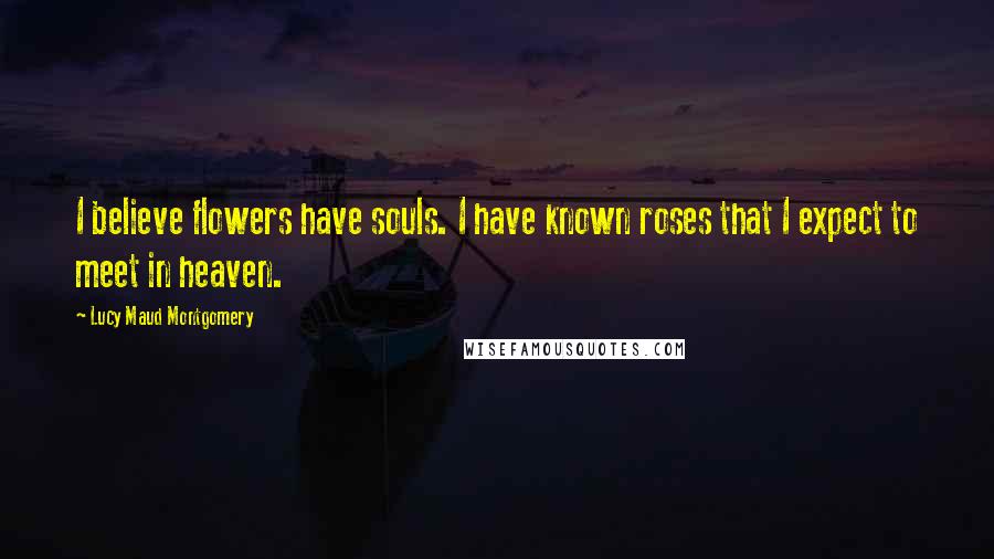 Lucy Maud Montgomery Quotes: I believe flowers have souls. I have known roses that I expect to meet in heaven.