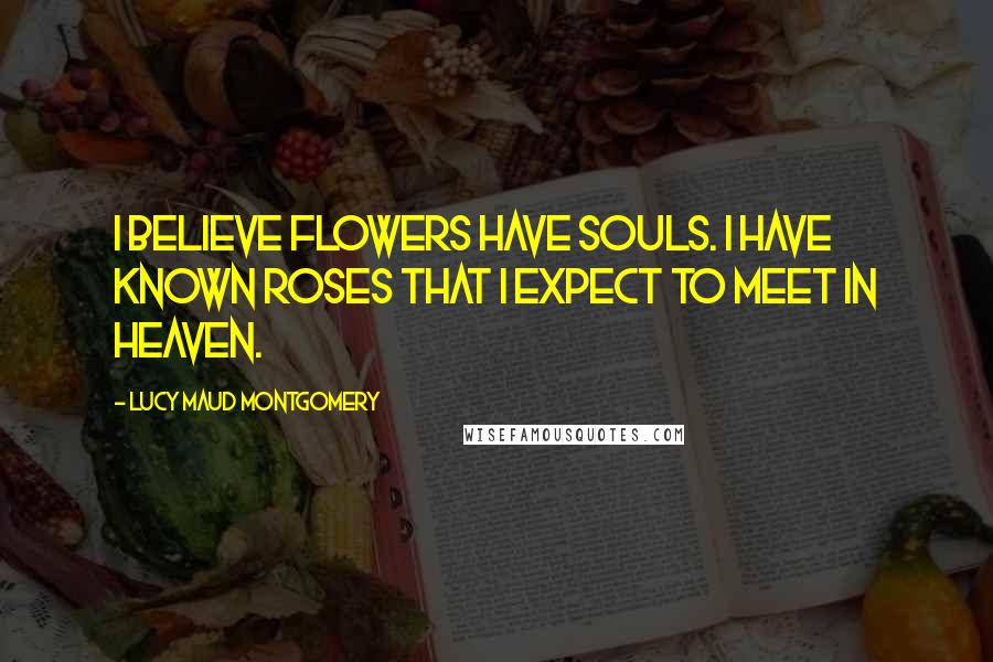 Lucy Maud Montgomery Quotes: I believe flowers have souls. I have known roses that I expect to meet in heaven.