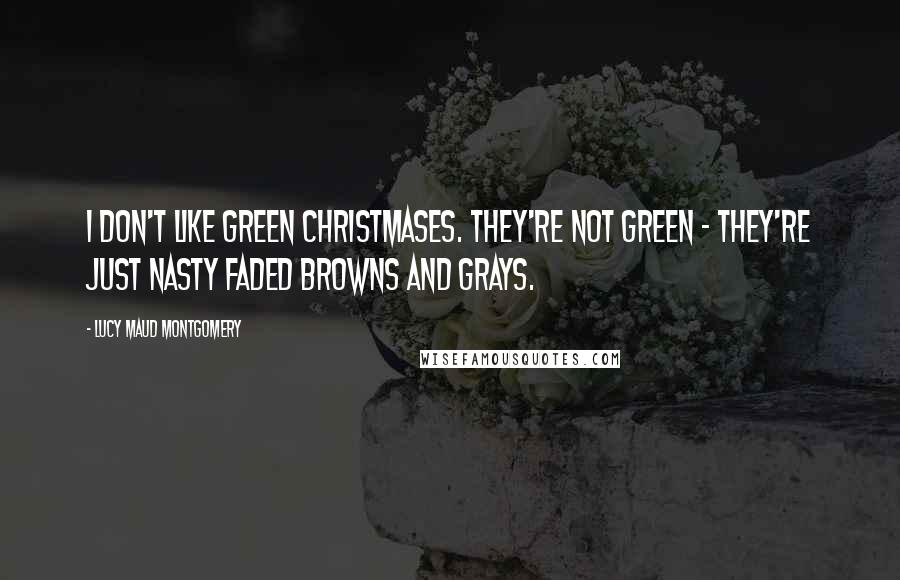 Lucy Maud Montgomery Quotes: I don't like green Christmases. They're not green - they're just nasty faded browns and grays.