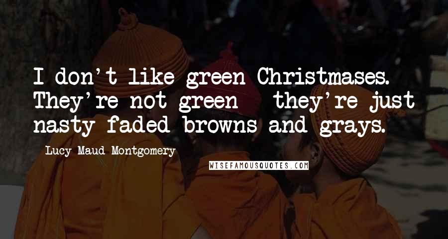 Lucy Maud Montgomery Quotes: I don't like green Christmases. They're not green - they're just nasty faded browns and grays.