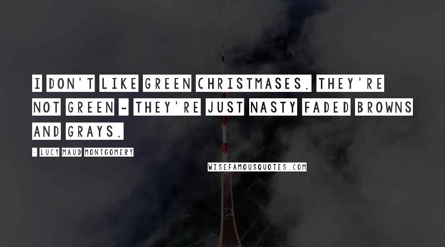 Lucy Maud Montgomery Quotes: I don't like green Christmases. They're not green - they're just nasty faded browns and grays.