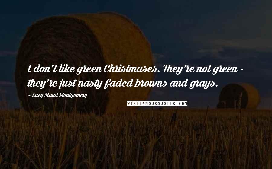 Lucy Maud Montgomery Quotes: I don't like green Christmases. They're not green - they're just nasty faded browns and grays.