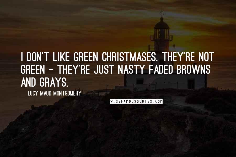 Lucy Maud Montgomery Quotes: I don't like green Christmases. They're not green - they're just nasty faded browns and grays.