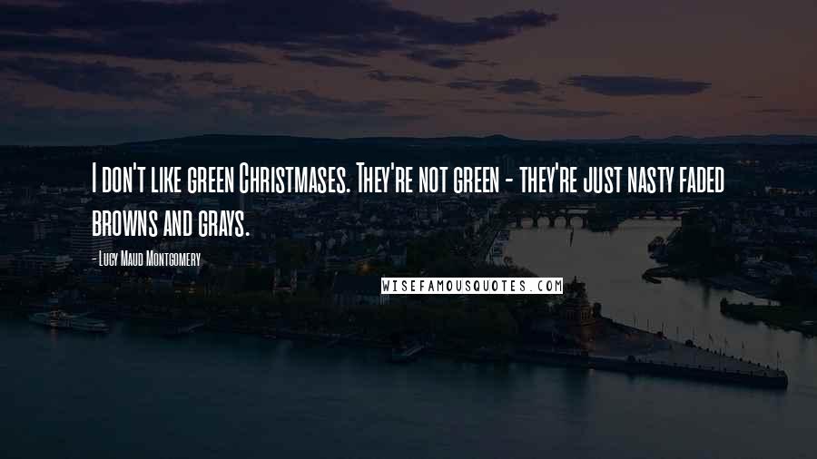 Lucy Maud Montgomery Quotes: I don't like green Christmases. They're not green - they're just nasty faded browns and grays.