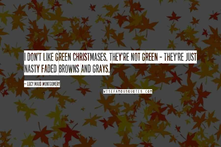 Lucy Maud Montgomery Quotes: I don't like green Christmases. They're not green - they're just nasty faded browns and grays.