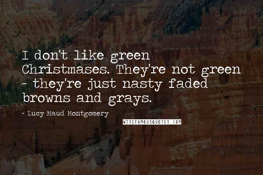 Lucy Maud Montgomery Quotes: I don't like green Christmases. They're not green - they're just nasty faded browns and grays.