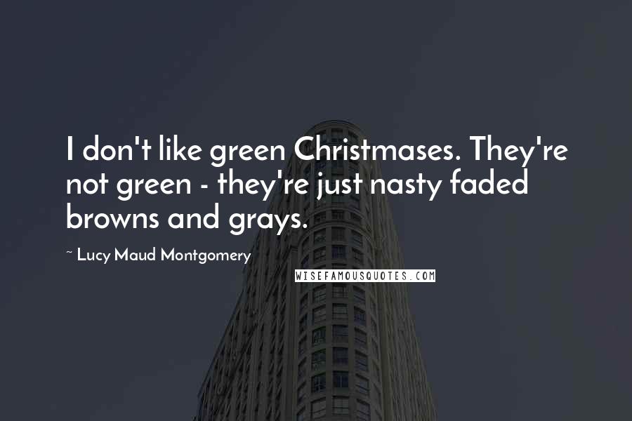 Lucy Maud Montgomery Quotes: I don't like green Christmases. They're not green - they're just nasty faded browns and grays.