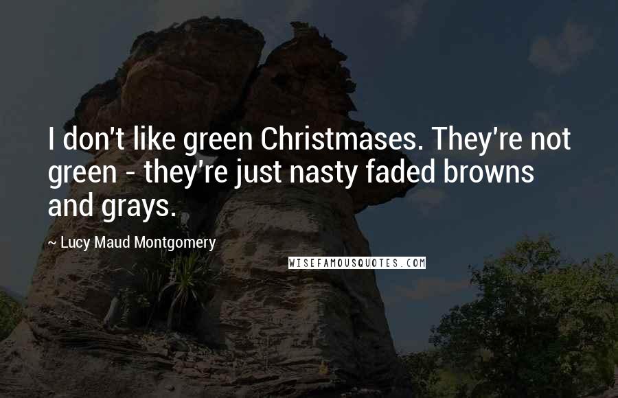 Lucy Maud Montgomery Quotes: I don't like green Christmases. They're not green - they're just nasty faded browns and grays.