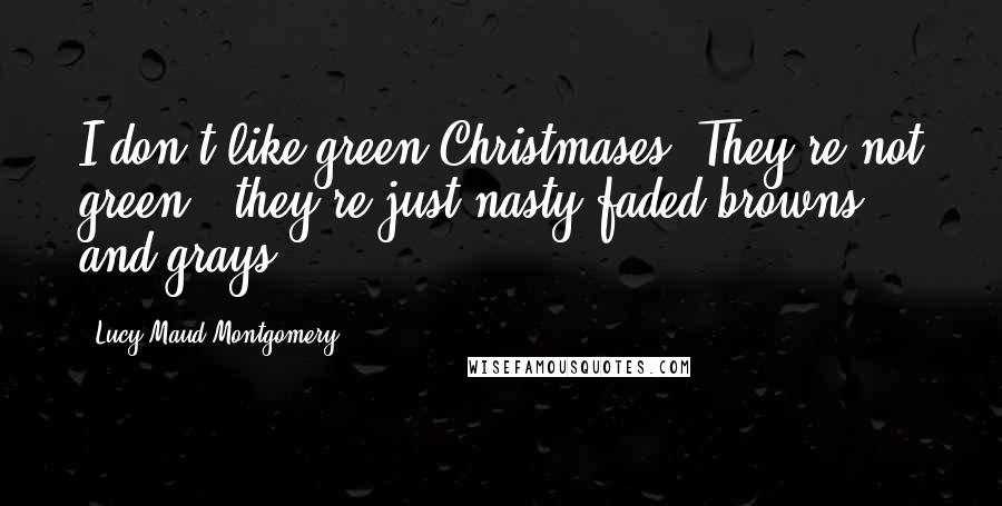 Lucy Maud Montgomery Quotes: I don't like green Christmases. They're not green - they're just nasty faded browns and grays.