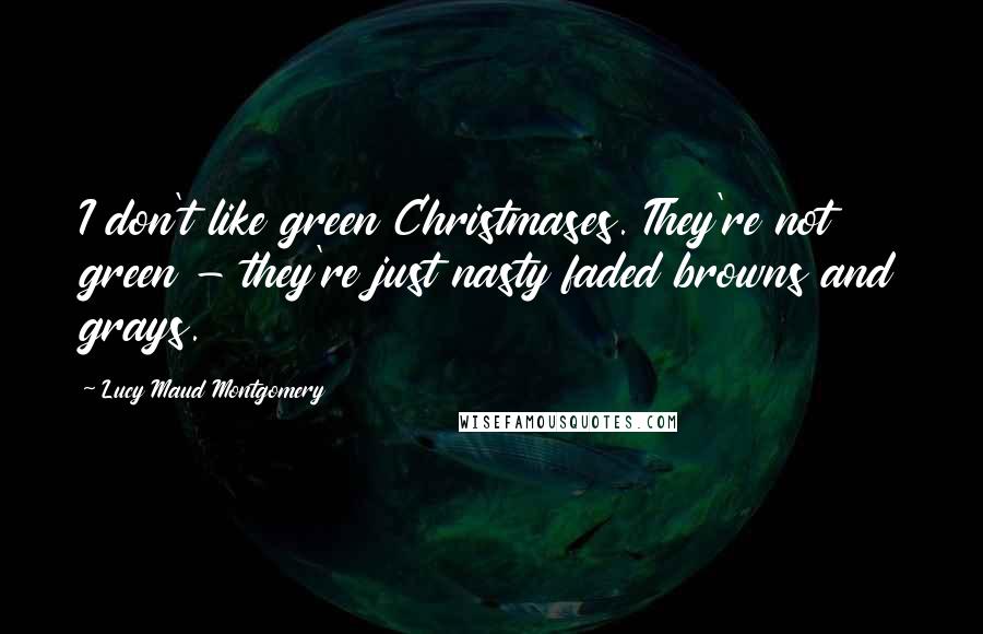 Lucy Maud Montgomery Quotes: I don't like green Christmases. They're not green - they're just nasty faded browns and grays.