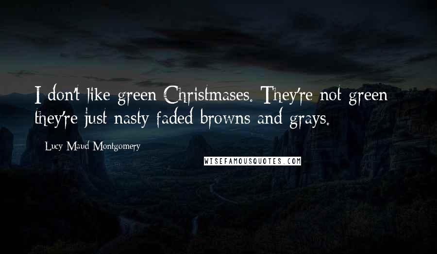 Lucy Maud Montgomery Quotes: I don't like green Christmases. They're not green - they're just nasty faded browns and grays.