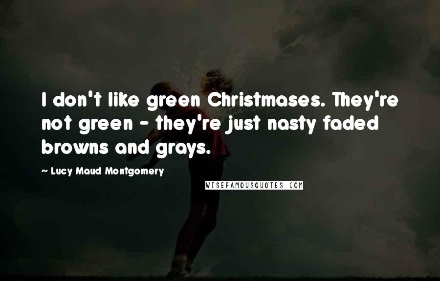 Lucy Maud Montgomery Quotes: I don't like green Christmases. They're not green - they're just nasty faded browns and grays.