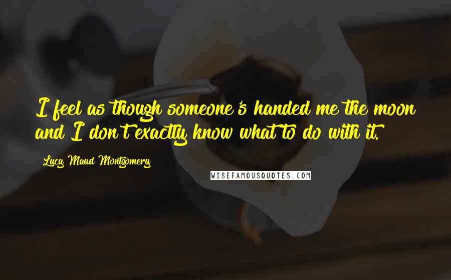 Lucy Maud Montgomery Quotes: I feel as though someone's handed me the moon and I don't exactly know what to do with it.