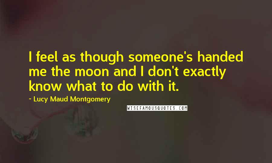 Lucy Maud Montgomery Quotes: I feel as though someone's handed me the moon and I don't exactly know what to do with it.