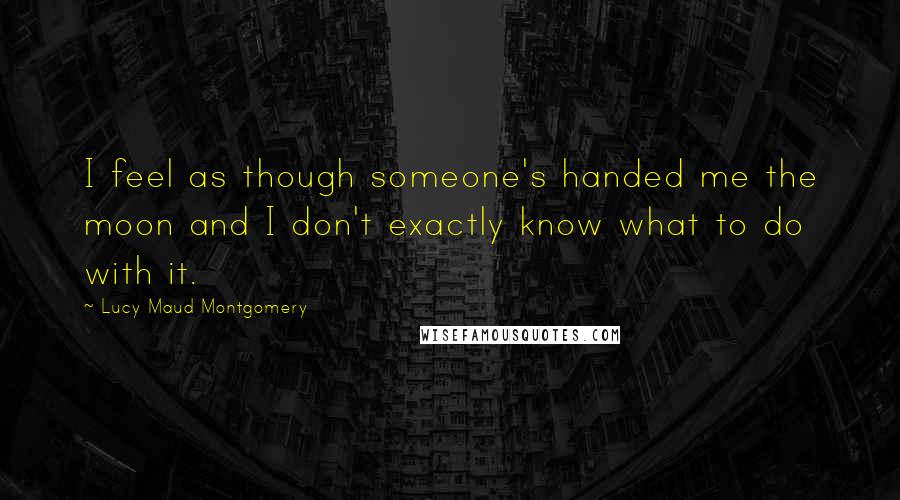 Lucy Maud Montgomery Quotes: I feel as though someone's handed me the moon and I don't exactly know what to do with it.