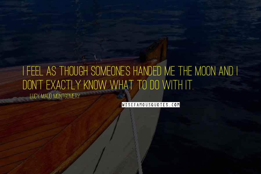 Lucy Maud Montgomery Quotes: I feel as though someone's handed me the moon and I don't exactly know what to do with it.