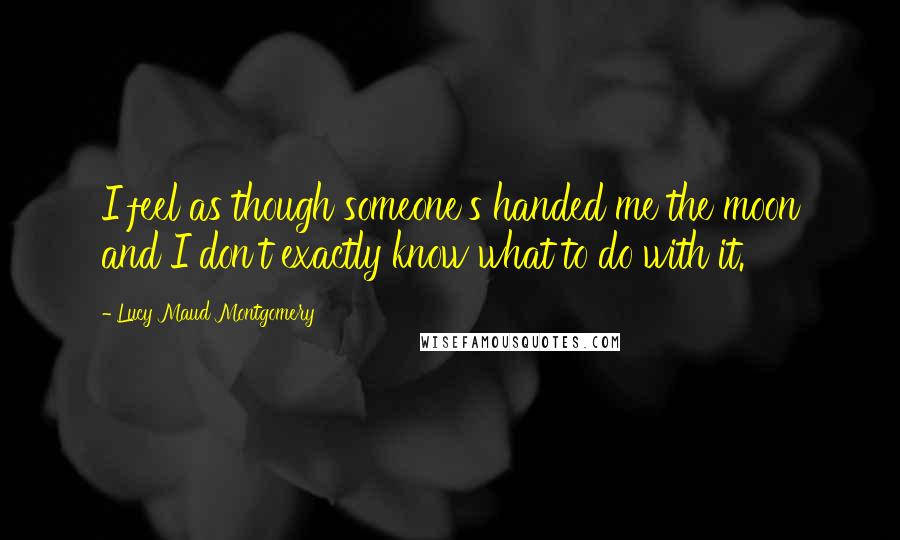 Lucy Maud Montgomery Quotes: I feel as though someone's handed me the moon and I don't exactly know what to do with it.