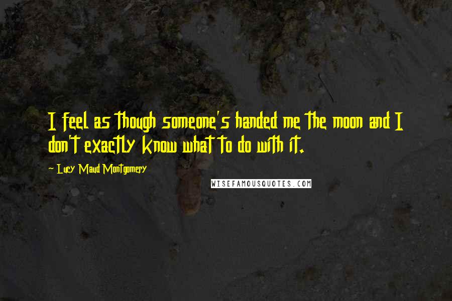 Lucy Maud Montgomery Quotes: I feel as though someone's handed me the moon and I don't exactly know what to do with it.