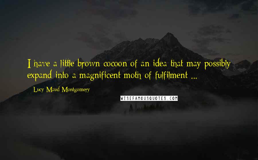 Lucy Maud Montgomery Quotes: I have a little brown cocoon of an idea that may possibly expand into a magnificent moth of fulfilment ...