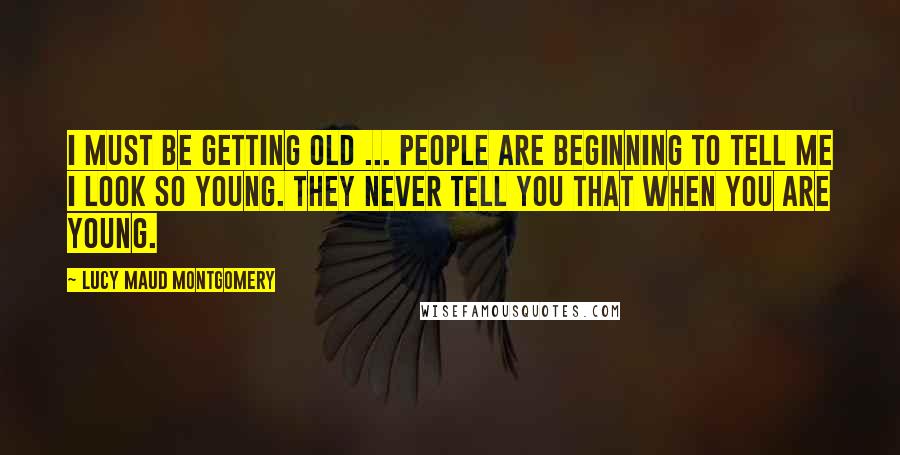 Lucy Maud Montgomery Quotes: I must be getting old ... People are beginning to tell me I look so young. They never tell you that when you are young.