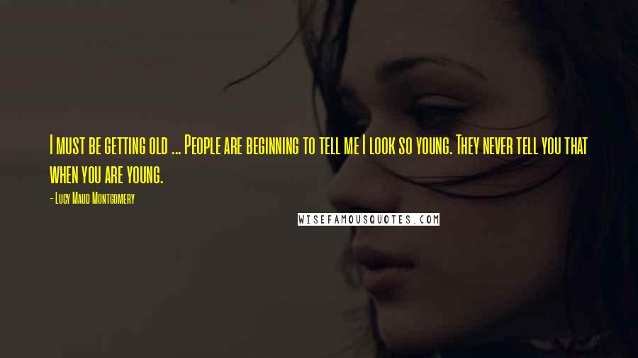 Lucy Maud Montgomery Quotes: I must be getting old ... People are beginning to tell me I look so young. They never tell you that when you are young.