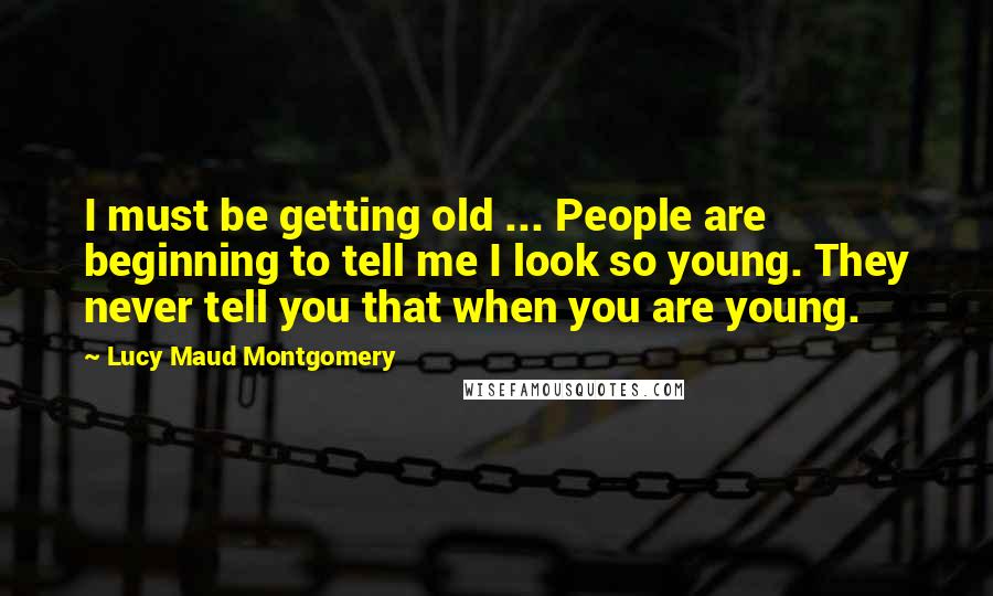 Lucy Maud Montgomery Quotes: I must be getting old ... People are beginning to tell me I look so young. They never tell you that when you are young.