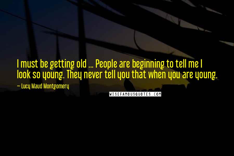 Lucy Maud Montgomery Quotes: I must be getting old ... People are beginning to tell me I look so young. They never tell you that when you are young.