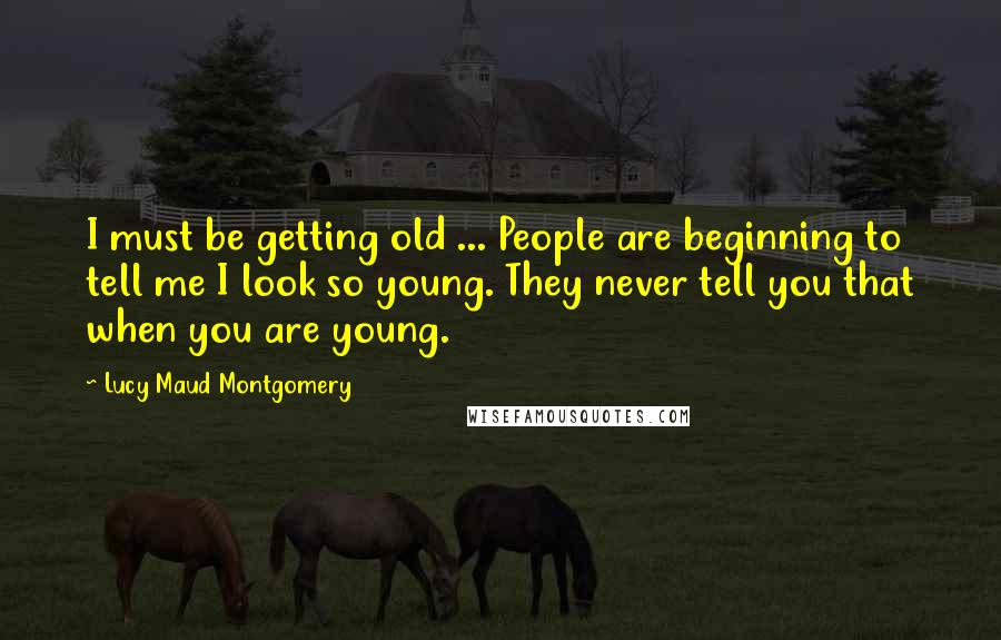 Lucy Maud Montgomery Quotes: I must be getting old ... People are beginning to tell me I look so young. They never tell you that when you are young.