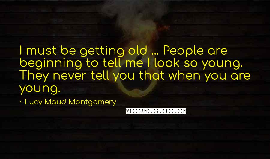 Lucy Maud Montgomery Quotes: I must be getting old ... People are beginning to tell me I look so young. They never tell you that when you are young.