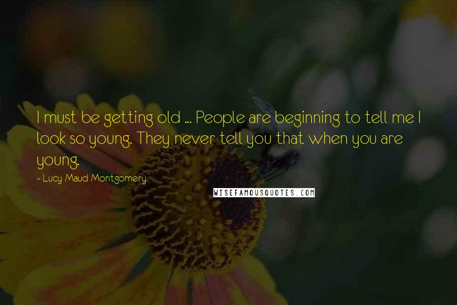 Lucy Maud Montgomery Quotes: I must be getting old ... People are beginning to tell me I look so young. They never tell you that when you are young.