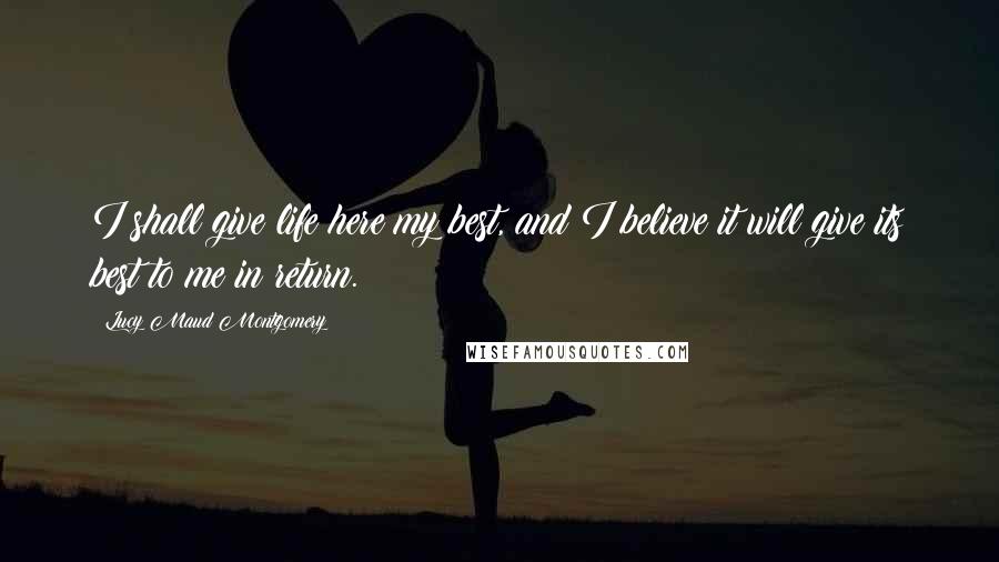 Lucy Maud Montgomery Quotes: I shall give life here my best, and I believe it will give its best to me in return.