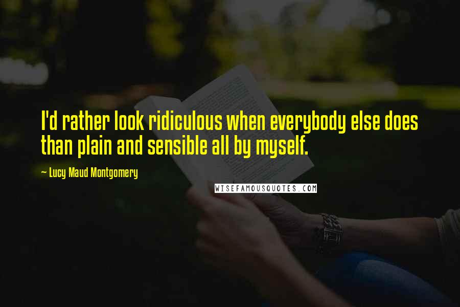 Lucy Maud Montgomery Quotes: I'd rather look ridiculous when everybody else does than plain and sensible all by myself.