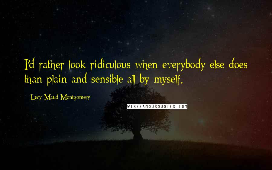 Lucy Maud Montgomery Quotes: I'd rather look ridiculous when everybody else does than plain and sensible all by myself.