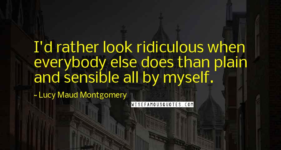 Lucy Maud Montgomery Quotes: I'd rather look ridiculous when everybody else does than plain and sensible all by myself.