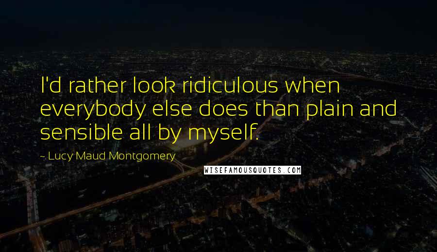 Lucy Maud Montgomery Quotes: I'd rather look ridiculous when everybody else does than plain and sensible all by myself.